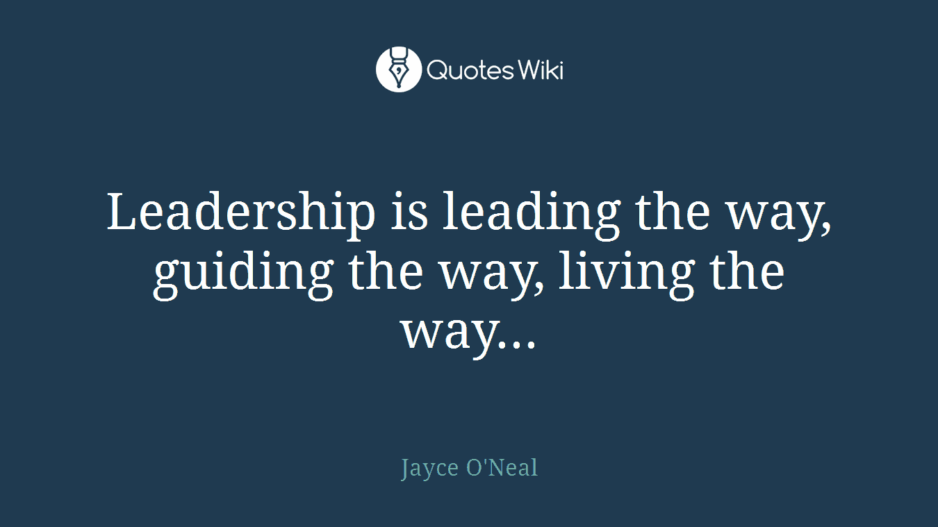 Leadership is leading the way, guiding the way, living the way...