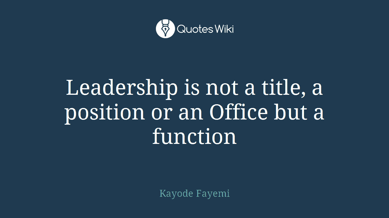 Leadership is not a title, a position or an Office but a function