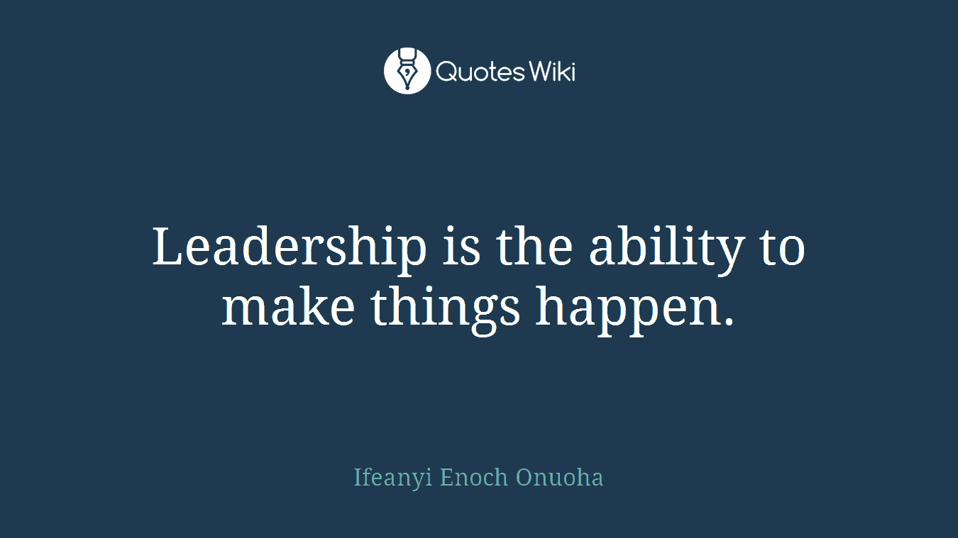 Leadership is the ability to make things happen.