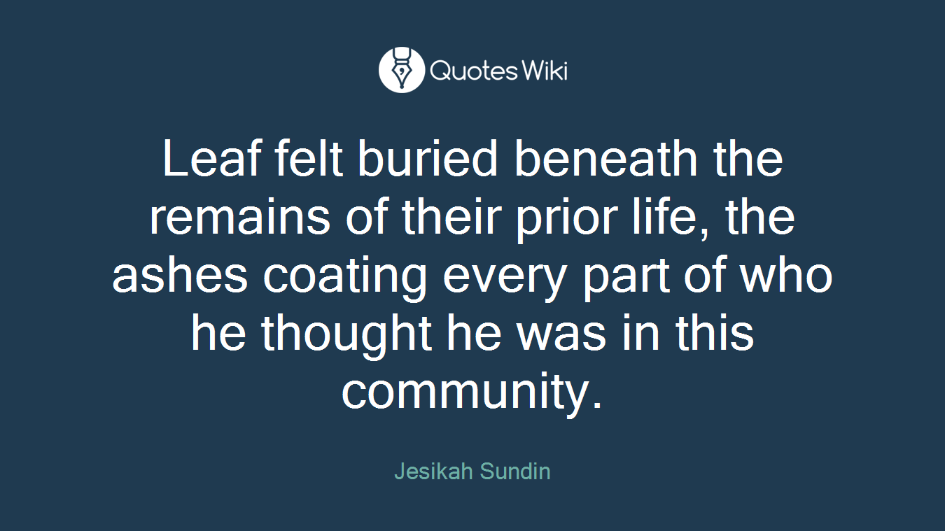 Leaf felt buried beneath the remains of their prior life, the ashes coating every part of who he thought he was in this community.