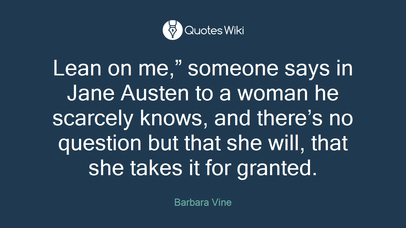 Lean on me,” someone says in Jane Austen to a woman he scarcely knows, and there’s no question but that she will, that she takes it for granted.