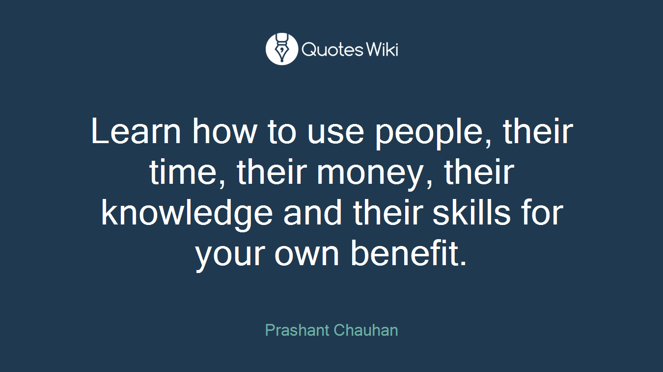 Learn how to use people, their time, their money, their knowledge and their skills for your own benefit.