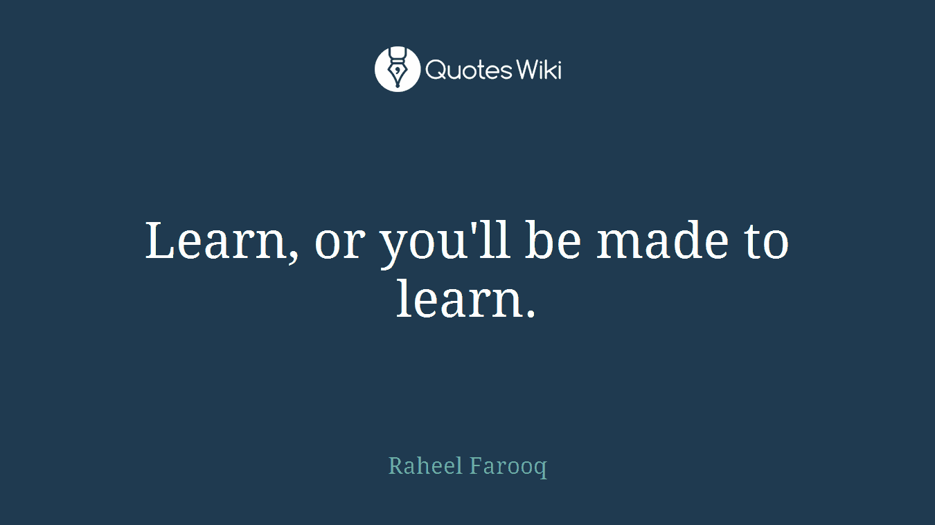 Learn, or you'll be made to learn.
