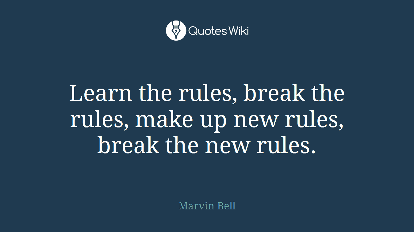 Learn the rules, break the rules, make up new rules, break the new rules.