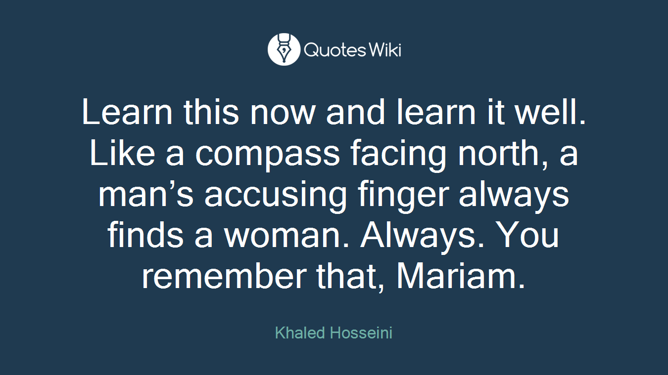 Learn this now and learn it well. Like a compass facing north, a man’s accusing finger always finds a woman. Always. You remember that, Mariam.