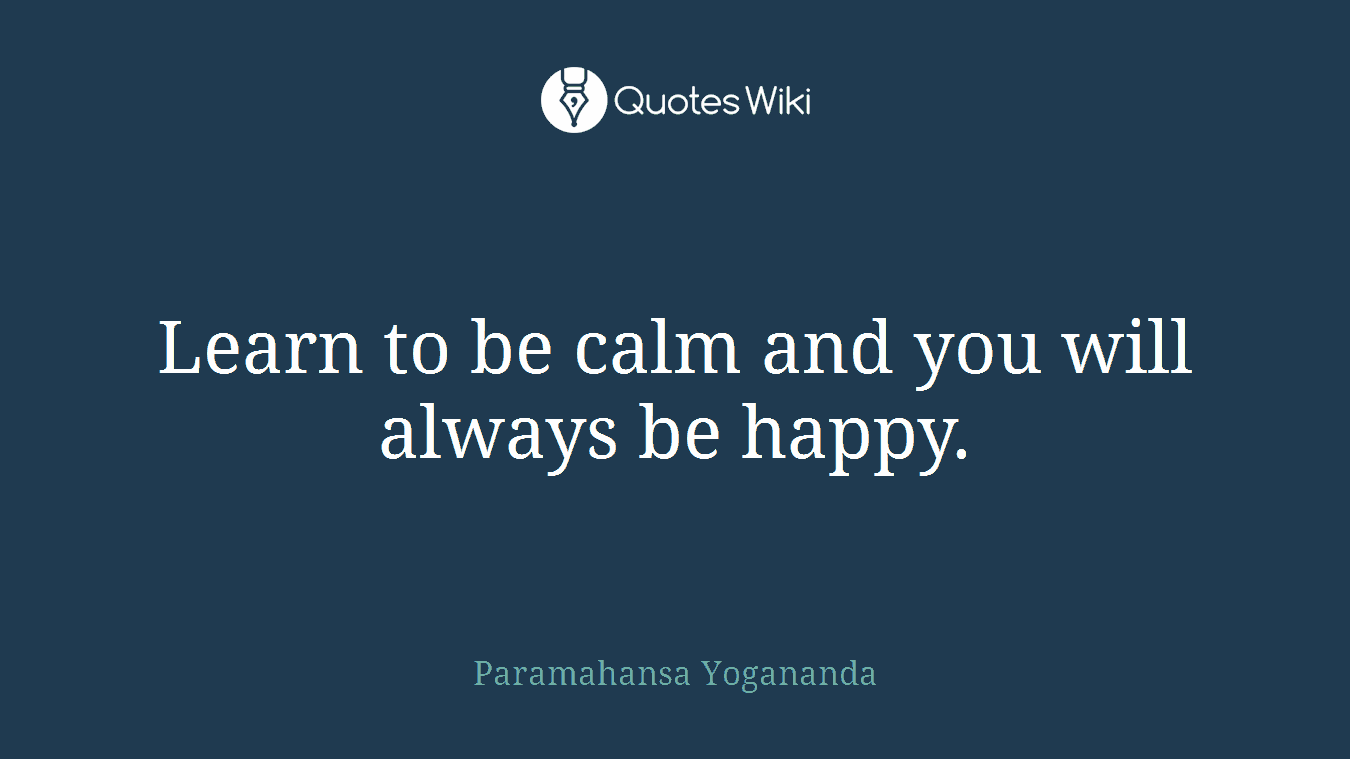 Learn to be calm and you will always be happy.