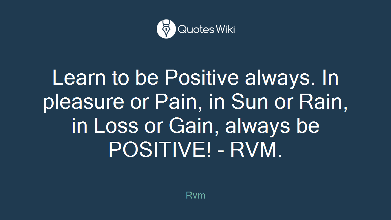 Learn to be Positive always. In pleasure or Pain, in Sun or Rain, in Loss or Gain, always be POSITIVE! - RVM.
