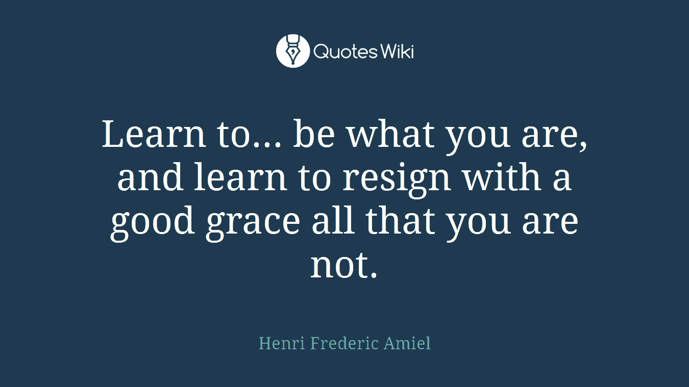 Learn to... be what you are, and learn to resign with a good grace all that you are not.