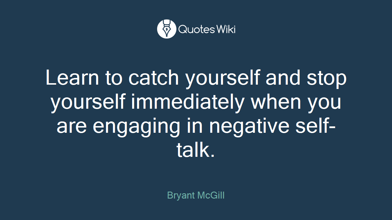 Learn to catch yourself and stop yourself immediately when you are engaging in negative self-talk.