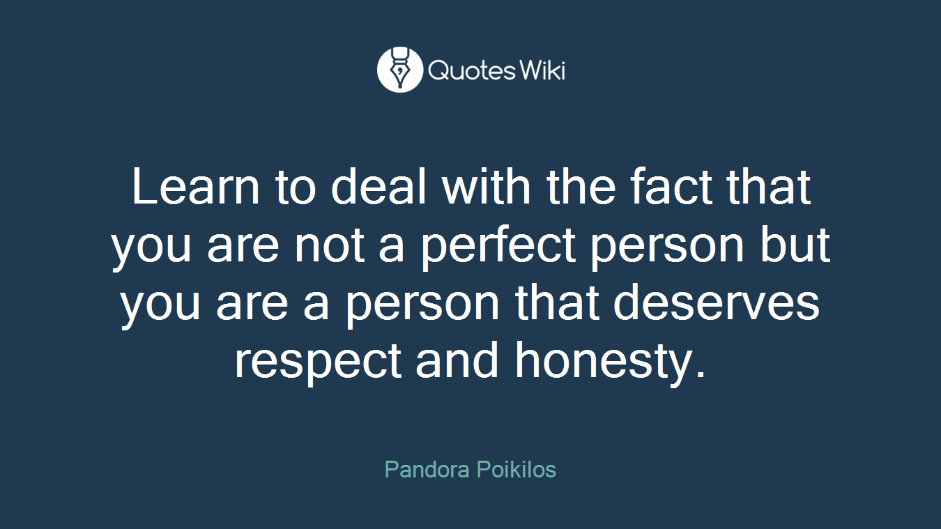 Learn to deal with the fact that you are not a perfect person but you are a person that deserves respect and honesty.