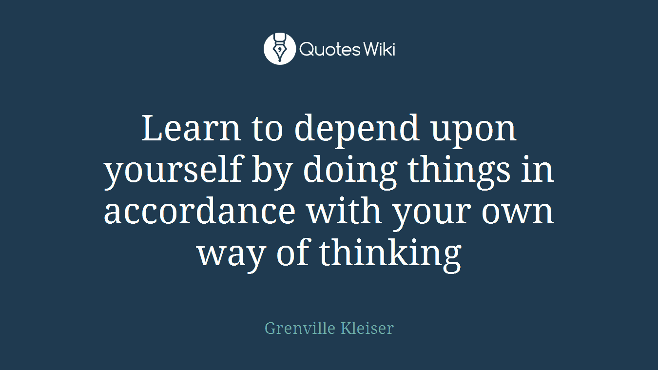 Learn to depend upon yourself by doing things in accordance with your own way of thinking