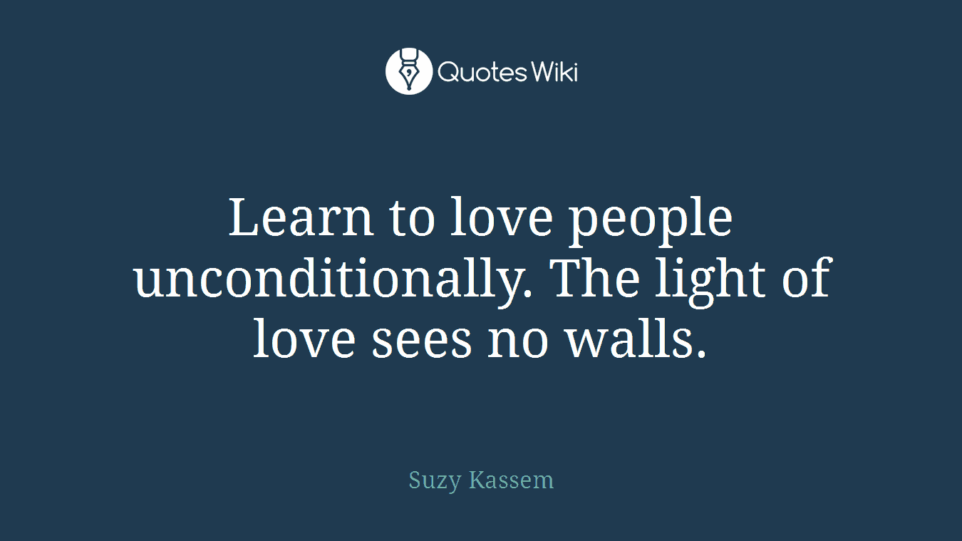 Learn to love people unconditionally. The light of love sees no walls.