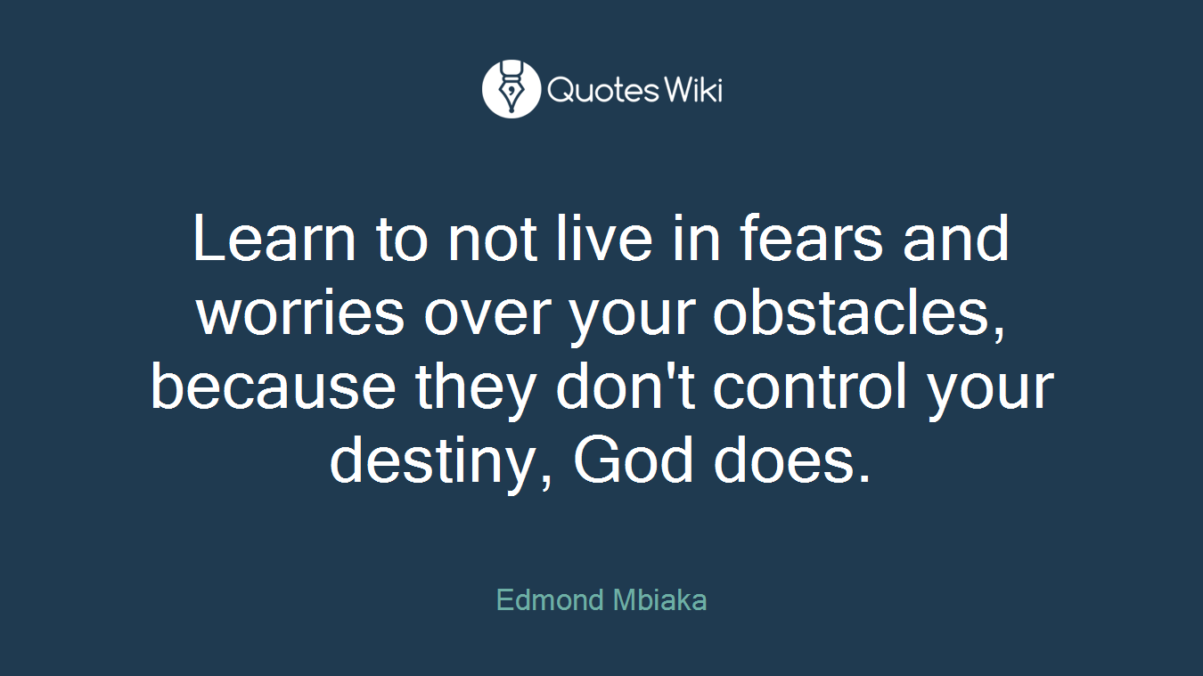 Learn to not live in fears and worries over your obstacles, because they don't control your destiny, God does.