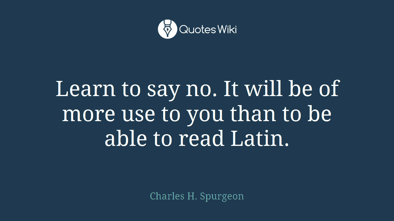 Learn to say no. It will be of more use to you than to be able to read Latin.