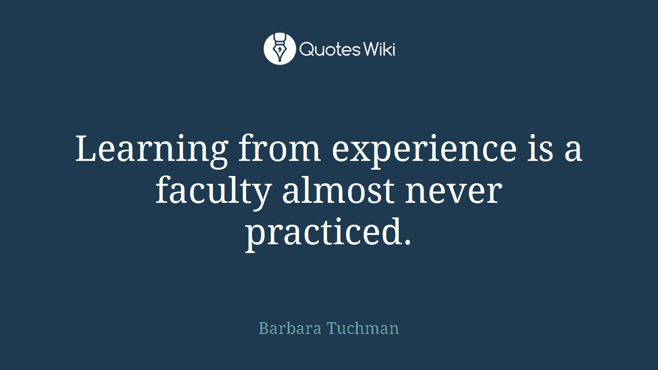 Learning from experience is a faculty almost never practiced.