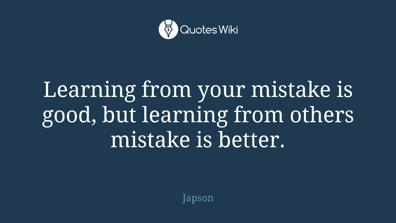Learning from your mistake is good, but learning from others mistake is better.