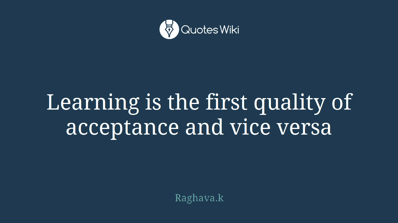 Learning is the first quality of acceptance and vice versa