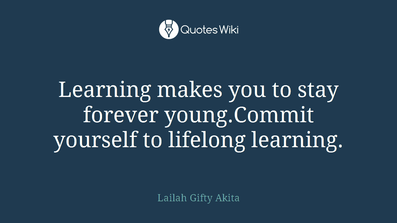 Learning makes you to stay forever young.Commit yourself to lifelong learning.