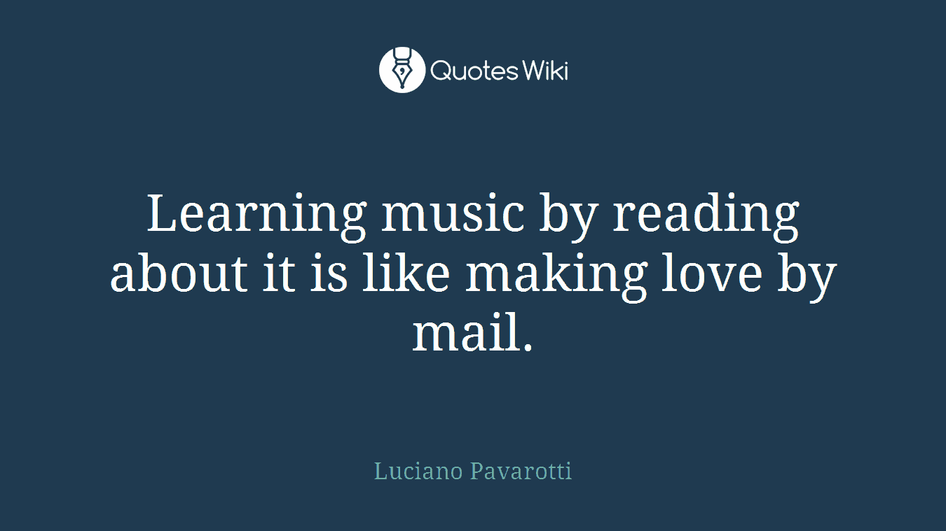 Learning music by reading about it is like making love by mail.