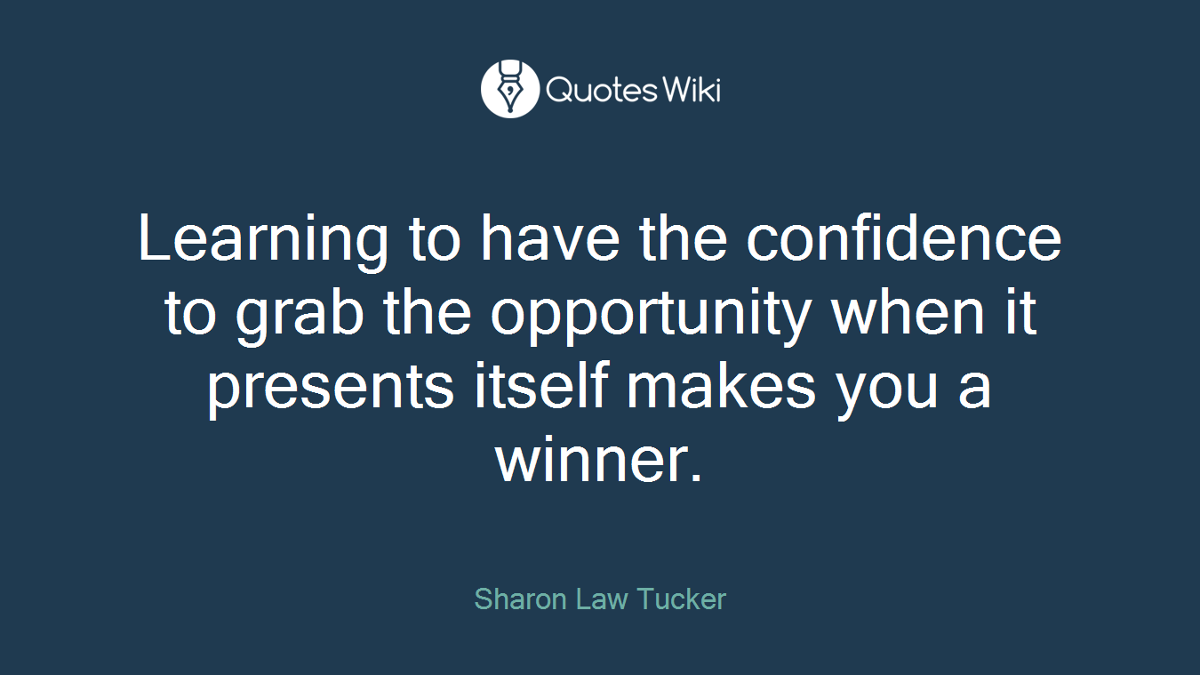 Learning to have the confidence to grab the opportunity when it presents itself makes you a winner.