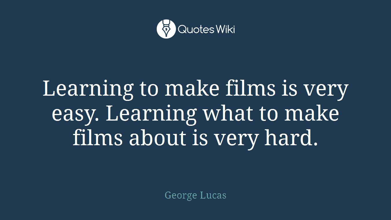 Learning to make films is very easy. Learning what to make films about is very hard.