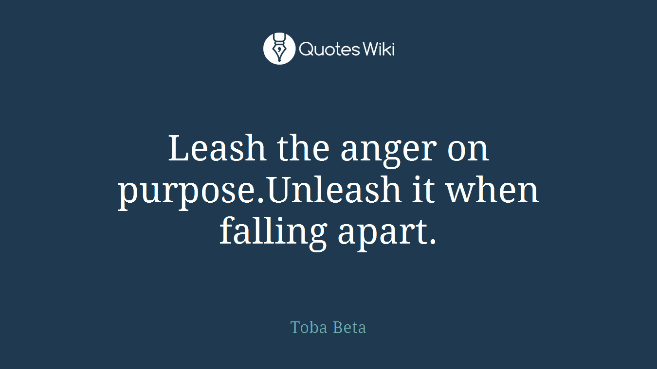Leash the anger on purpose.Unleash it when falling apart.