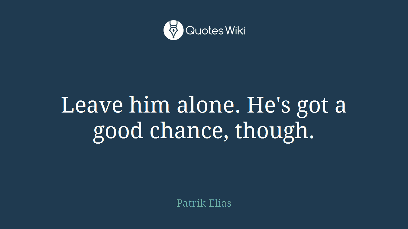 Leave him alone. He's got a good chance, though.