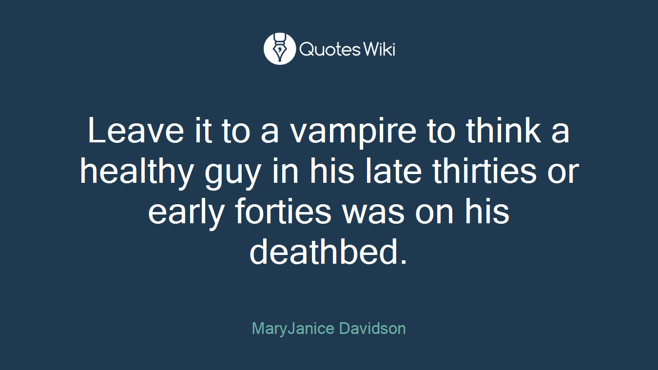 Leave it to a vampire to think a healthy guy in his late thirties or early forties was on his deathbed.