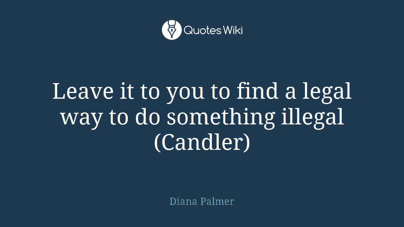 Leave it to you to find a legal way to do something illegal (Candler)