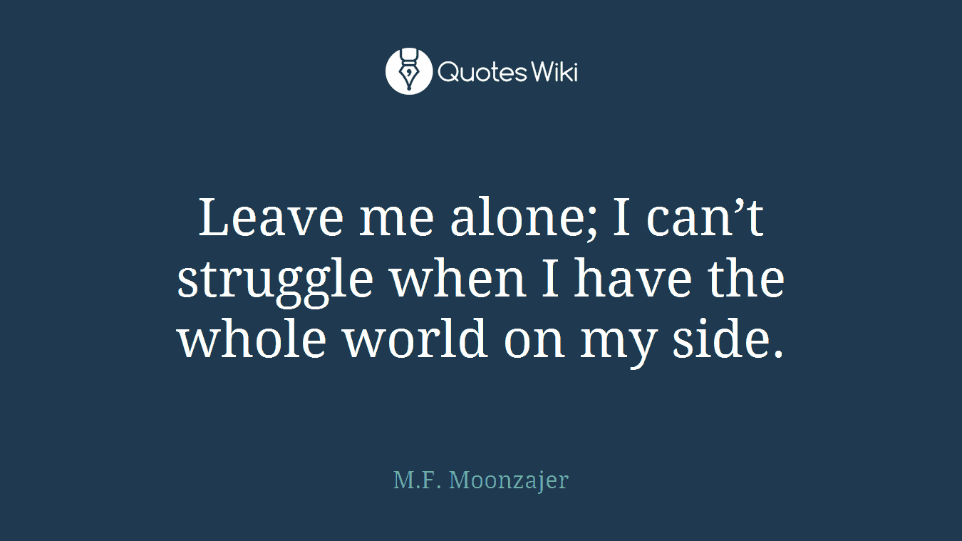 Leave me alone; I can’t struggle when I have the whole world on my side.