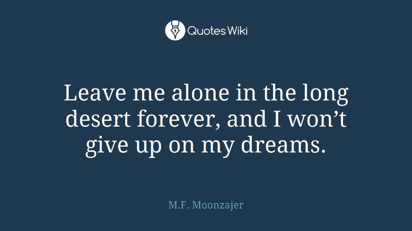 Leave me alone in the long desert forever, and I won’t give up on my dreams.
