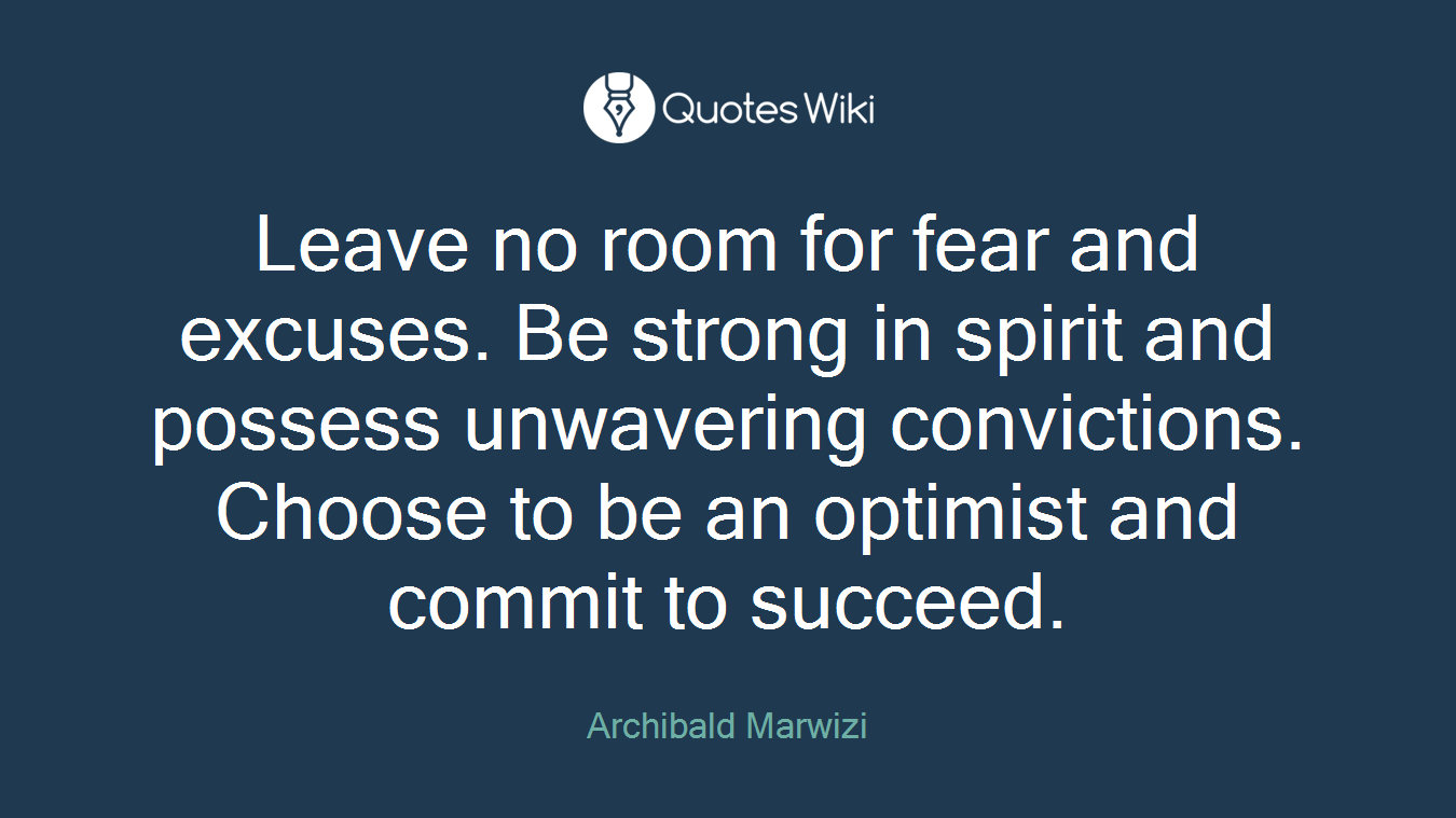 Leave no room for fear and excuses. Be strong in spirit and possess unwavering convictions. Choose to be an optimist and commit to succeed.