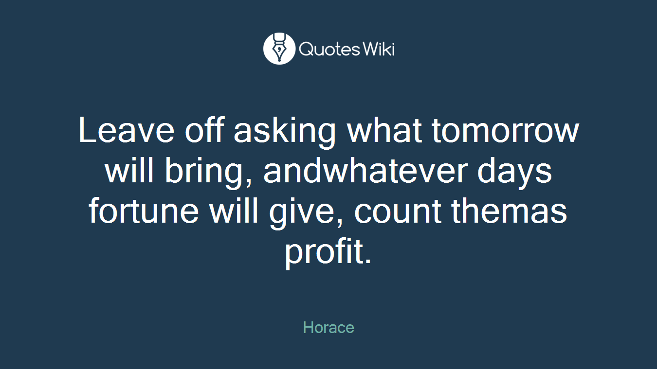 Leave off asking what tomorrow will bring, andwhatever days fortune will give, count themas profit.