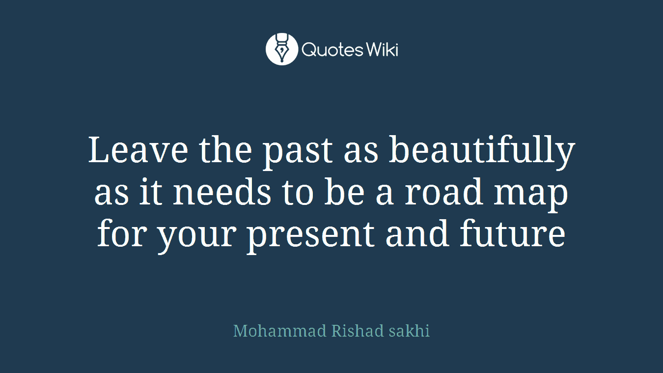 Leave the past as beautifully as it needs to be a road map for your present and future