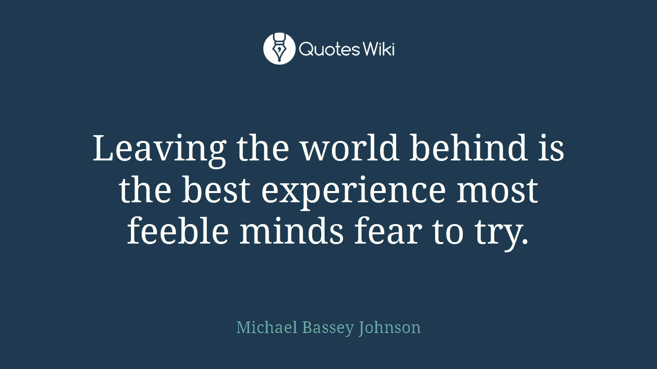 Leaving the world behind is the best experience most feeble minds fear to try.