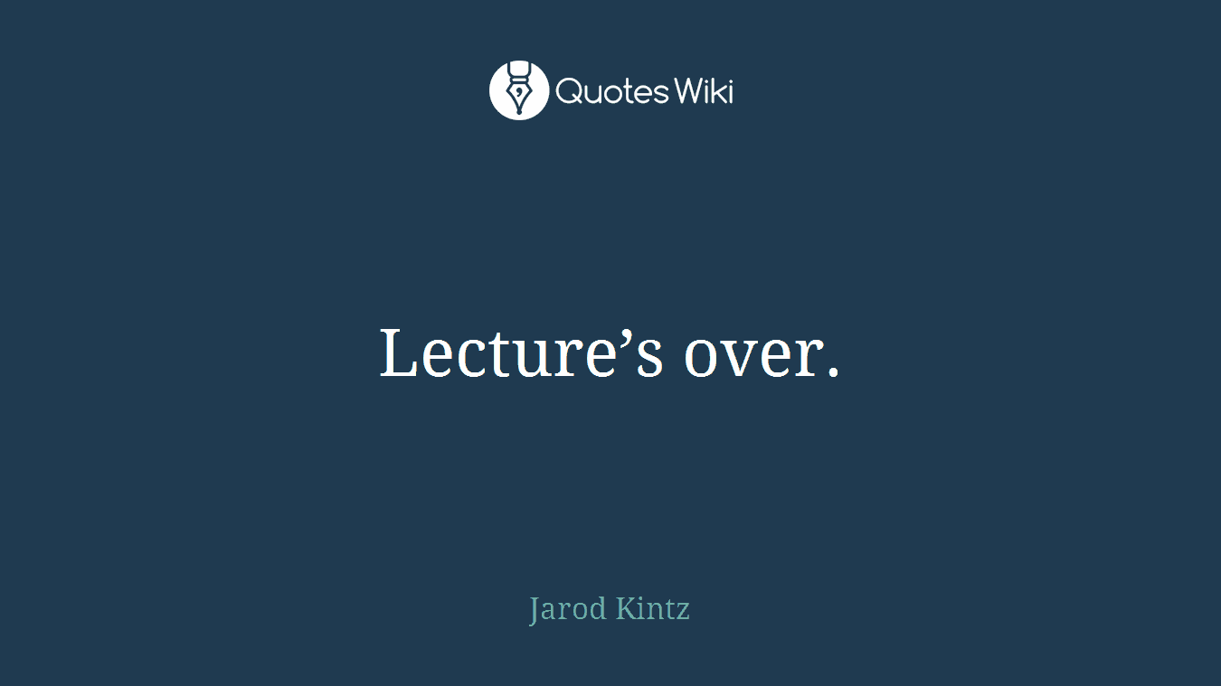 Lecture’s over.