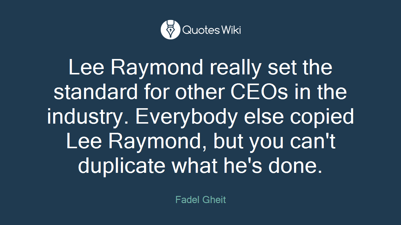Lee Raymond really set the standard for other CEOs in the industry. Everybody else copied Lee Raymond, but you can't duplicate what he's done.