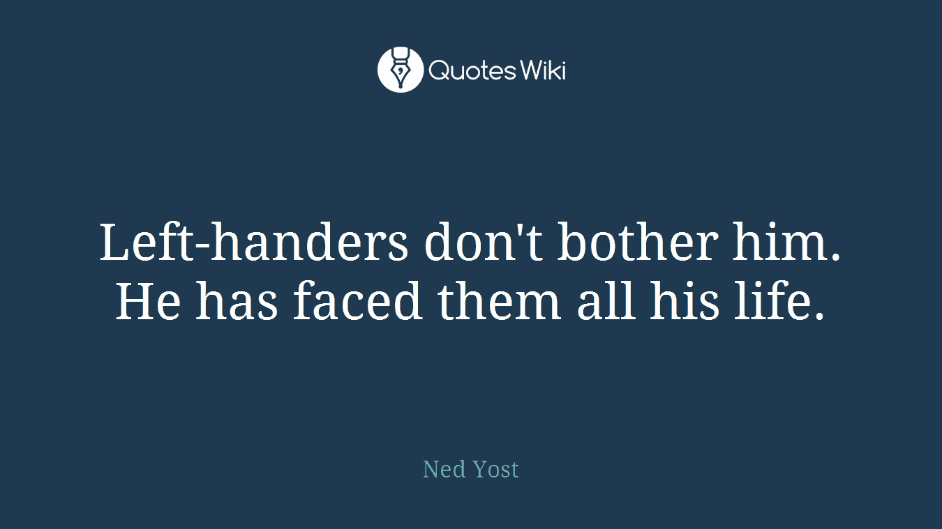 Left-handers don't bother him. He has faced them all his life.