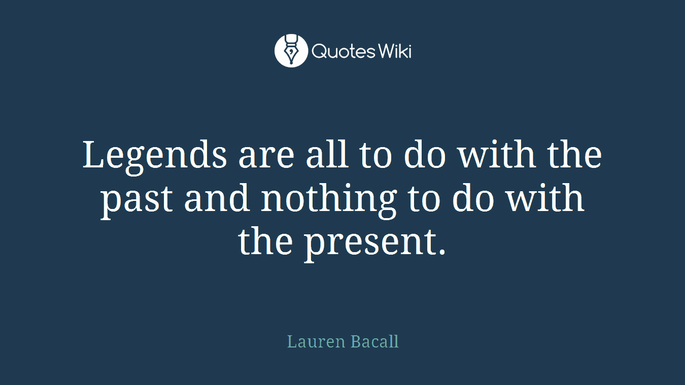 Legends are all to do with the past and nothing to do with the present.