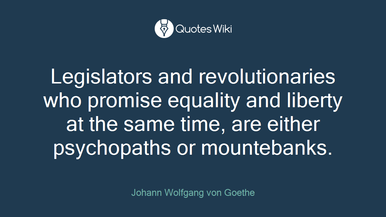 Legislators and revolutionaries who promise equality and liberty at the same time, are either psychopaths or mountebanks.