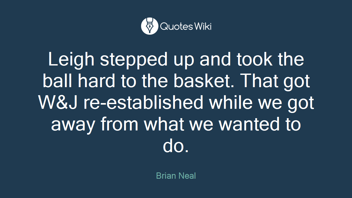 Leigh stepped up and took the ball hard to the basket. That got W&J re-established while we got away from what we wanted to do.