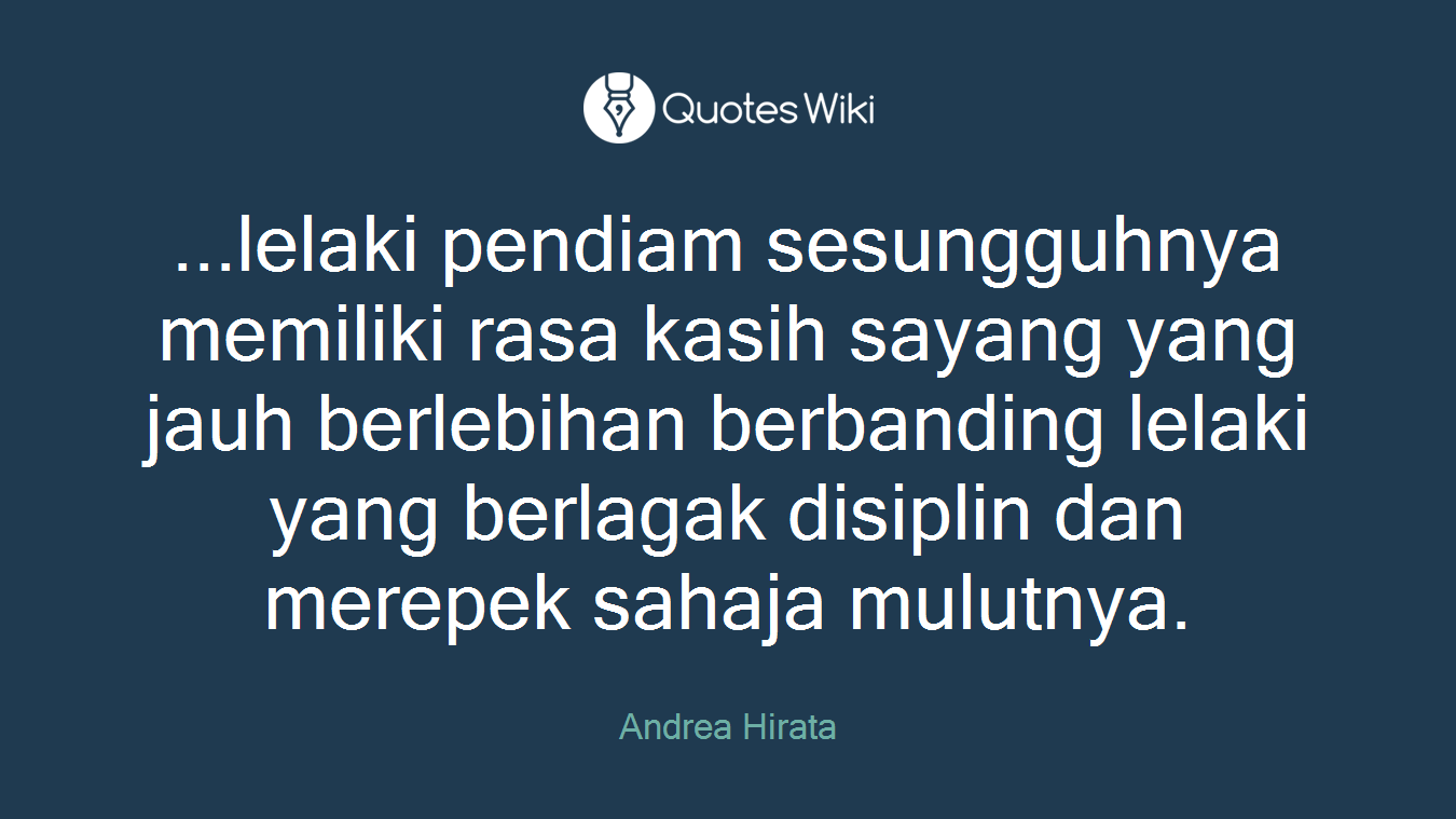 ...lelaki pendiam sesungguhnya memiliki rasa kasih sayang yang jauh berlebihan berbanding lelaki yang berlagak disiplin dan merepek sahaja mulutnya.