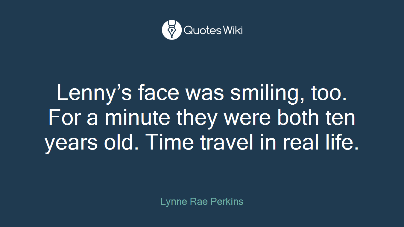 Lenny’s face was smiling, too. For a minute they were both ten years old. Time travel in real life.