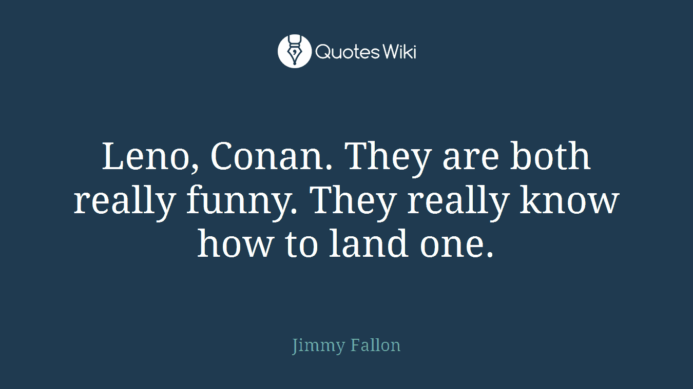 Leno, Conan. They are both really funny. They really know how to land one.
