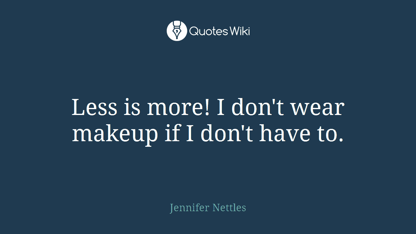 Less is more! I don't wear makeup if I don't have to.