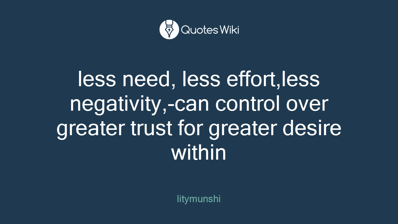less need, less effort,less negativity,-can control over greater trust for greater desire within