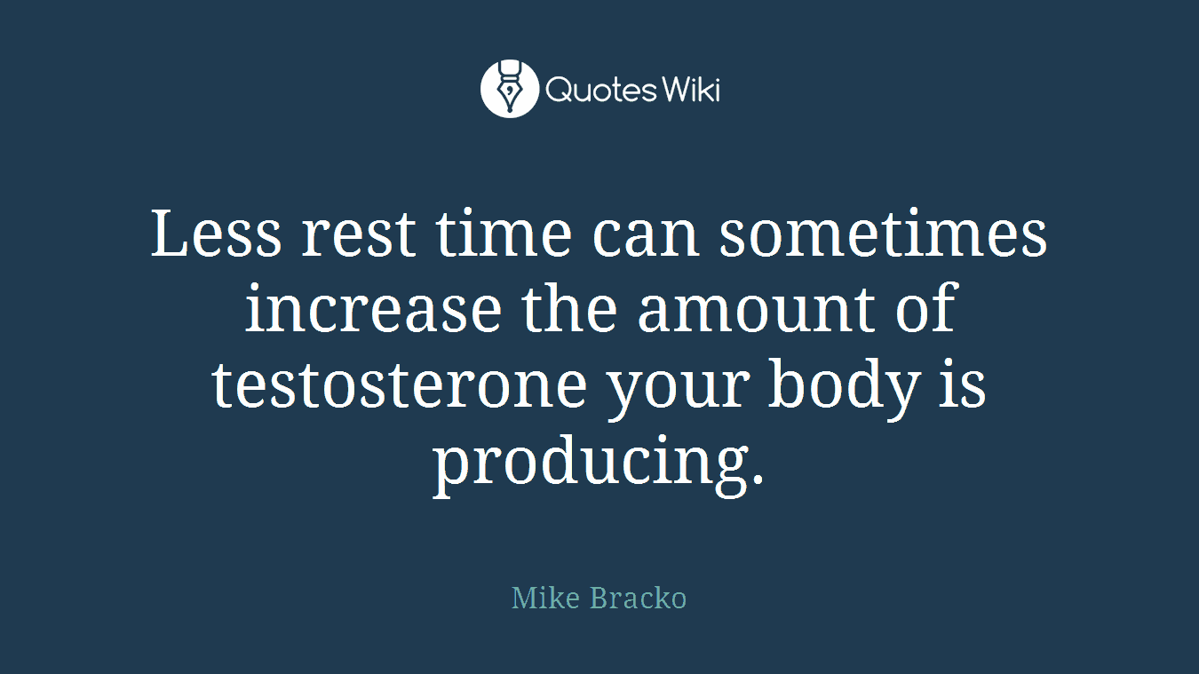 Less rest time can sometimes increase the amount of testosterone your body is producing.