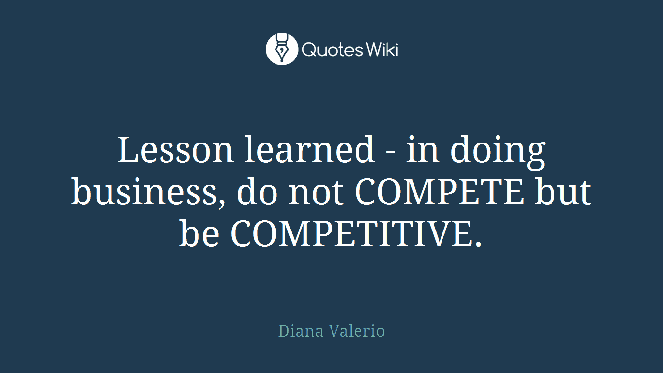 Lesson learned - in doing business, do not COMPETE but be COMPETITIVE.
