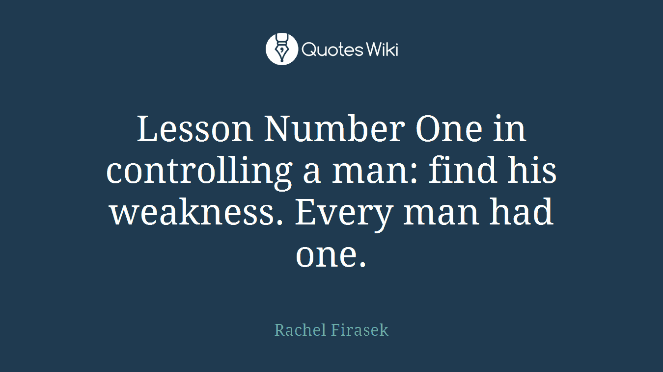 Lesson Number One in controlling a man: find his weakness. Every man had one.