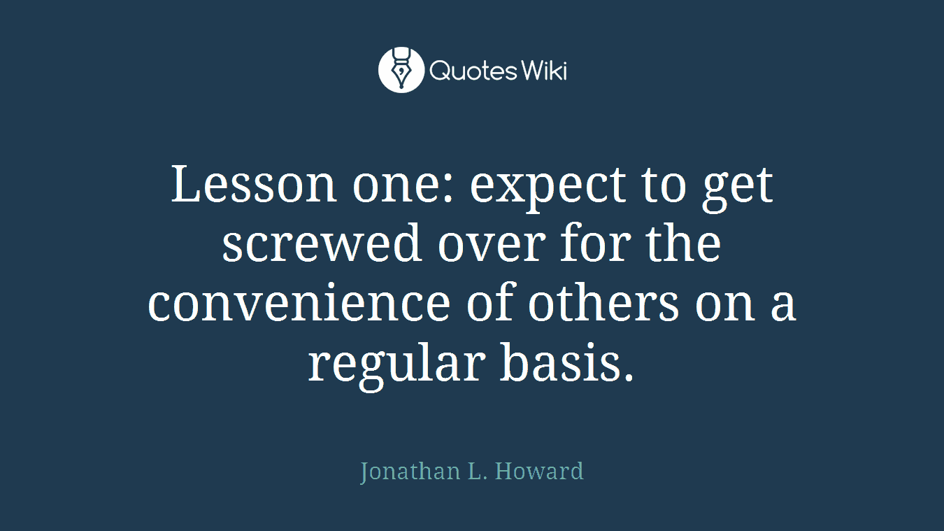 Lesson one: expect to get screwed over for the convenience of others on a regular basis.
